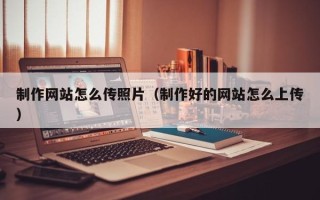 固安制作网站怎么传照片（制作好的网站怎么上传）