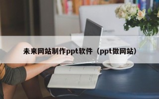 固安未来网站制作ppt软件（ppt做网站）