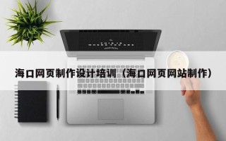 固安海口网页制作设计培训（海口网页网站制作）