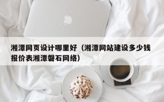 固安湘潭网页设计哪里好（湘潭网站建设多少钱 报价表湘潭磐石网络）