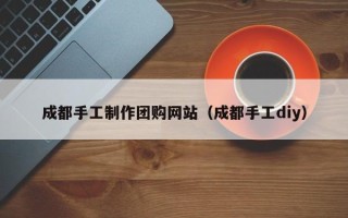 固安成都手工制作团购网站（成都手工diy）