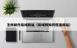 固安怎样制作局域网站（局域网如何搭建网站）