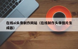 固安在线ai头像制作网站（在线制作头像图片生成器）