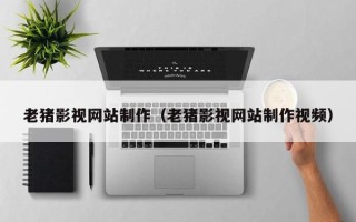 固安老猪影视网站制作（老猪影视网站制作视频）