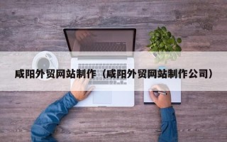 固安咸阳外贸网站制作（咸阳外贸网站制作公司）