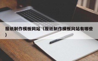 固安报纸制作模板网站（报纸制作模板网站有哪些）