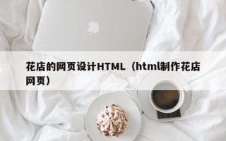 固安花店的网页设计HTML（html制作花店网页）