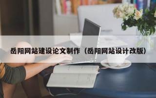 固安岳阳网站建设论文制作（岳阳网站设计改版）