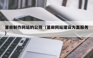 固安莆田制作网站的公司（莆田网站建设方案服务）