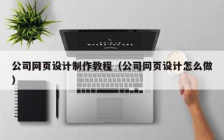 固安公司网页设计制作教程（公司网页设计怎么做）