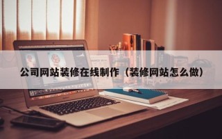 固安公司网站装修在线制作（装修网站怎么做）