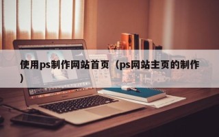 固安使用ps制作网站首页（ps网站主页的制作）