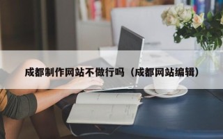固安成都制作网站不做行吗（成都网站编辑）