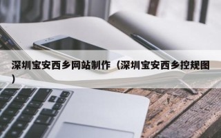 固安深圳宝安西乡网站制作（深圳宝安西乡控规图）