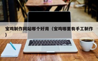 固安宝鸡制作网站哪个好用（宝鸡哪里有手工制作）