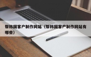 固安帮韩国客户制作网站（帮韩国客户制作网站有哪些）